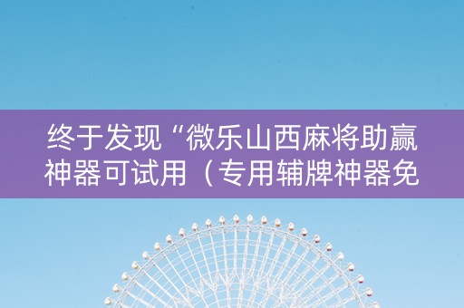 终于发现“微乐山西麻将助赢神器可试用（专用辅牌神器免安装）
