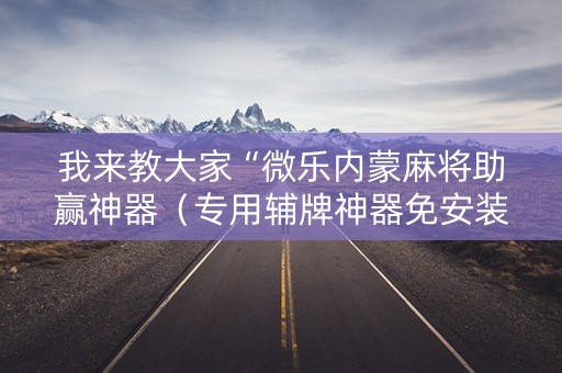 我来教大家“微乐内蒙麻将助赢神器（专用辅牌神器免安装）
