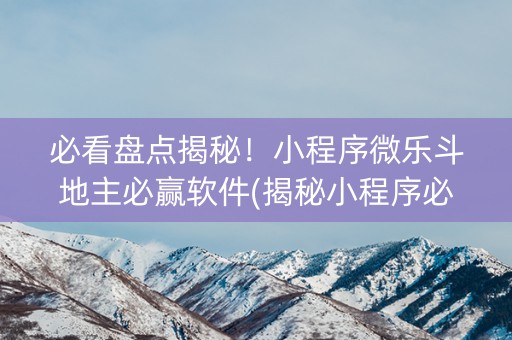 必看盘点揭秘！小程序微乐斗地主必赢软件(揭秘小程序必备神器)
