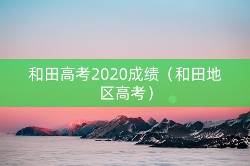 和田高考2020成绩（和田地区高考）