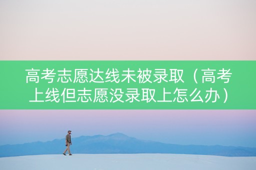 高考志愿达线未被录取（高考上线但志愿没录取上怎么办）