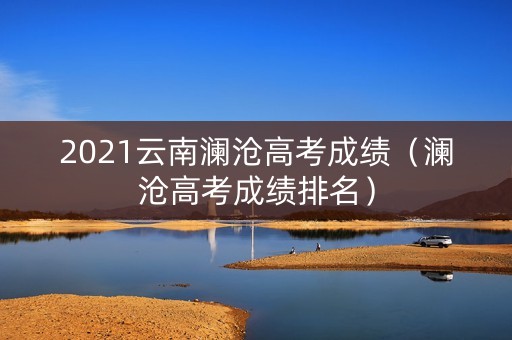 2021云南澜沧高考成绩（澜沧高考成绩排名）