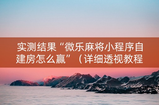 实测结果“微乐麻将小程序自建房怎么赢”（详细透视教程）-哔哩哔哩