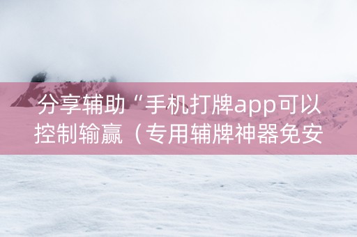 分享辅助“手机打牌app可以控制输赢（专用辅牌神器免安装）