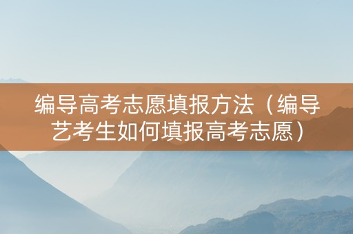 编导高考志愿填报方法（编导艺考生如何填报高考志愿）