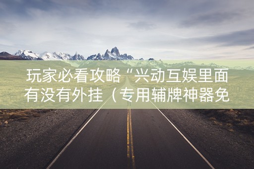 玩家必看攻略“兴动互娱里面有没有外挂（专用辅牌神器免安装）