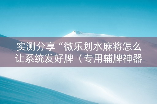 实测分享“微乐划水麻将怎么让系统发好牌（专用辅牌神器免安装）