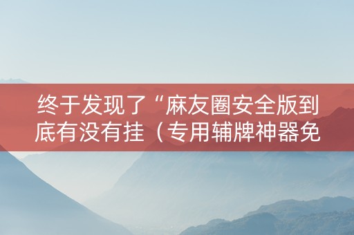 终于发现了“麻友圈安全版到底有没有挂（专用辅牌神器免安装）