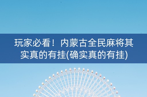 玩家必看！内蒙古全民麻将其实真的有挂(确实真的有挂)