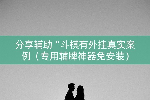 分享辅助“斗棋有外挂真实案例（专用辅牌神器免安装）