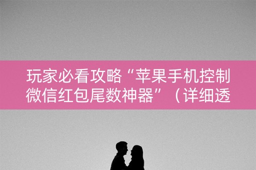 玩家必看攻略“苹果手机控制微信红包尾数神器”（详细透视教程）-哔哩哔哩