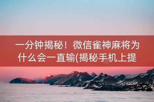 一分钟揭秘！微信雀神麻将为什么会一直输(揭秘手机上提高胜率)