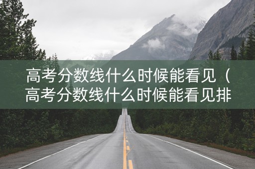高考分数线什么时候能看见（高考分数线什么时候能看见排名）
