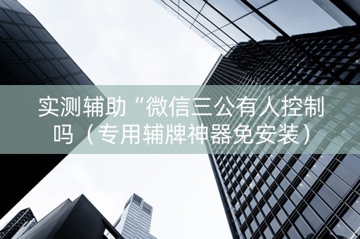 实测辅助“微信三公有人控制吗（专用辅牌神器免安装）