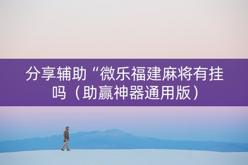 分享辅助“微乐福建麻将有挂吗（助赢神器通用版）