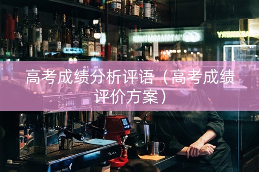 高考成绩分析评语（高考成绩评价方案）