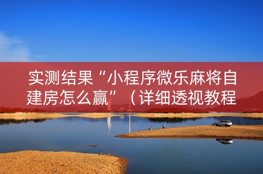 实测结果“小程序微乐麻将自建房怎么赢”（详细透视教程）-哔哩哔哩