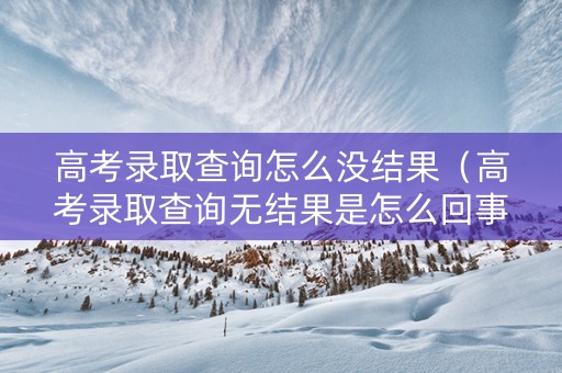 高考录取查询怎么没结果（高考录取查询无结果是怎么回事）