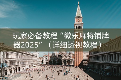 玩家必备教程“微乐麻将铺牌器2025”（详细透视教程）-哔哩哔哩