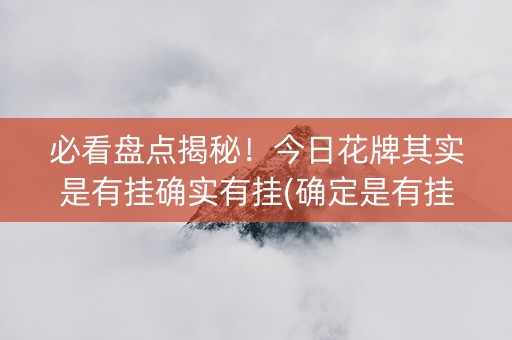 必看盘点揭秘！今日花牌其实是有挂确实有挂(确定是有挂)