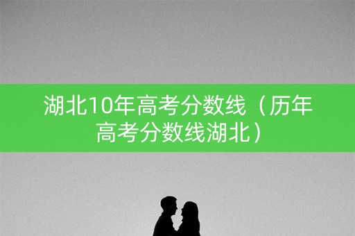湖北10年高考分数线（历年高考分数线湖北）