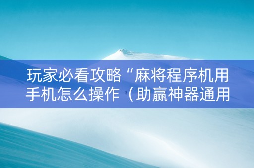 玩家必看攻略“麻将程序机用手机怎么操作（助赢神器通用版）
