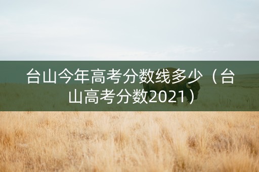 台山今年高考分数线多少（台山高考分数2021）