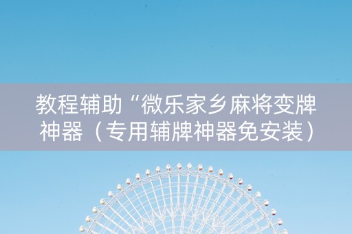 教程辅助“微乐家乡麻将变牌神器（专用辅牌神器免安装）
