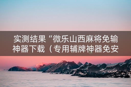 实测结果“微乐山西麻将免输神器下载（专用辅牌神器免安装）
