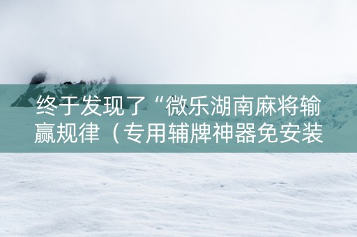 终于发现了“微乐湖南麻将输赢规律（专用辅牌神器免安装）