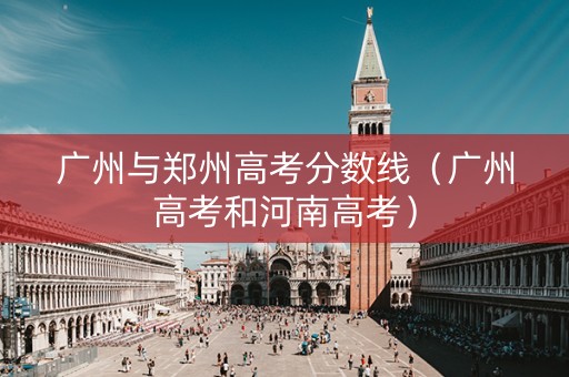 广州与郑州高考分数线（广州高考和河南高考）