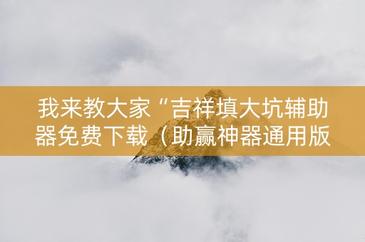 我来教大家“吉祥填大坑辅助器免费下载（助赢神器通用版）