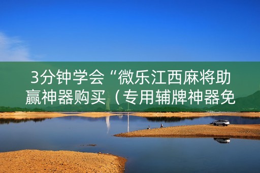 3分钟学会“微乐江西麻将助赢神器购买（专用辅牌神器免安装）
