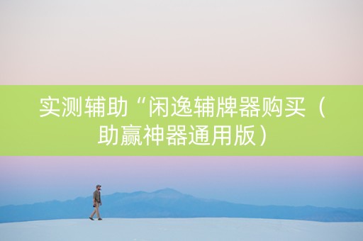 实测辅助“闲逸辅牌器购买（助赢神器通用版）