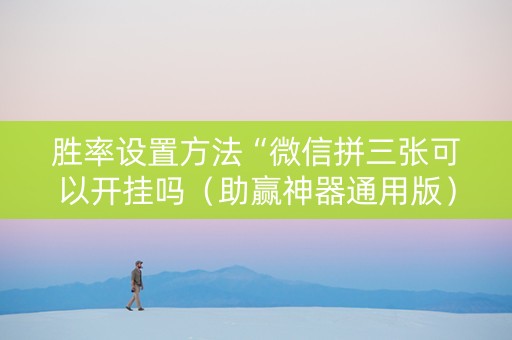 胜率设置方法“微信拼三张可以开挂吗（助赢神器通用版）