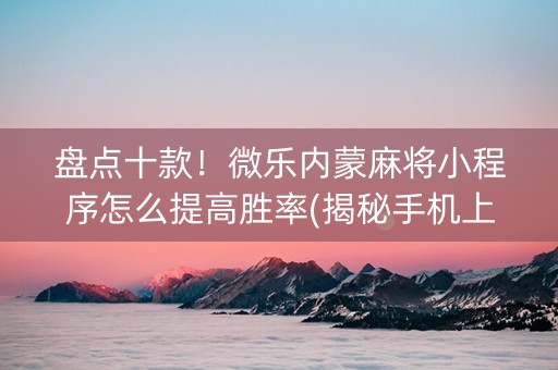 盘点十款！微乐内蒙麻将小程序怎么提高胜率(揭秘手机上专用神器)
