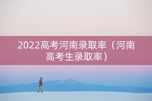2022高考河南录取率（河南高考生录取率）
