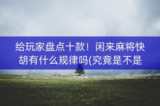 给玩家盘点十款！闲来麻将快胡有什么规律吗(究竟是不是有挂)