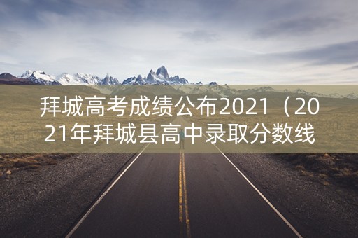 拜城高考成绩公布2021（2021年拜城县高中录取分数线）