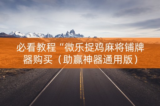 必看教程“微乐捉鸡麻将铺牌器购买（助赢神器通用版）