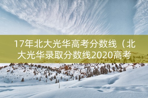 17年北大光华高考分数线（北大光华录取分数线2020高考）