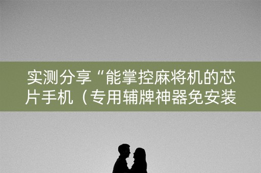 实测分享“能掌控麻将机的芯片手机（专用辅牌神器免安装）