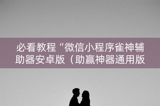 必看教程“微信小程序雀神辅助器安卓版（助赢神器通用版）