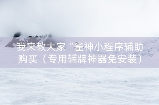我来教大家“雀神小程序辅助购买（专用辅牌神器免安装）