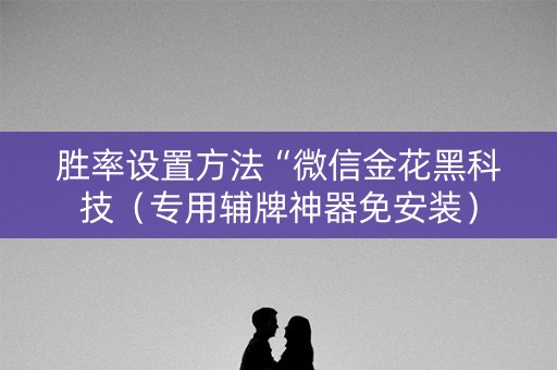 胜率设置方法“微信金花黑科技（专用辅牌神器免安装）