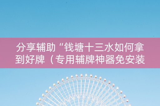 分享辅助“钱塘十三水如何拿到好牌（专用辅牌神器免安装）