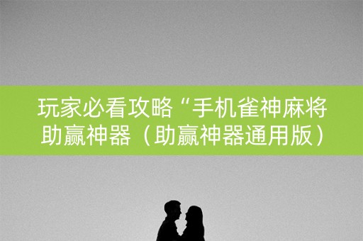 玩家必看攻略“手机雀神麻将助赢神器（助赢神器通用版）