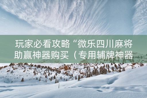 玩家必看攻略“微乐四川麻将助赢神器购买（专用辅牌神器免安装）