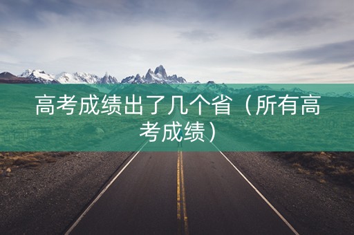 高考成绩出了几个省（所有高考成绩）