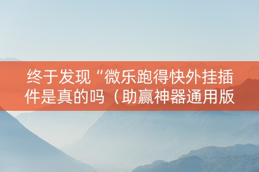 终于发现“微乐跑得快外挂插件是真的吗（助赢神器通用版）